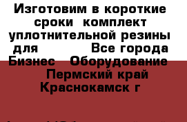Изготовим в короткие сроки  комплект уплотнительной резины для XRB 6,  - Все города Бизнес » Оборудование   . Пермский край,Краснокамск г.